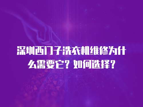 深圳西門子洗衣機維修為什么需要它？如何選擇？