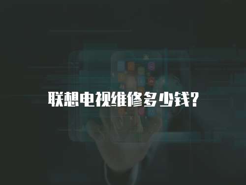 聯想電視維修多少錢？