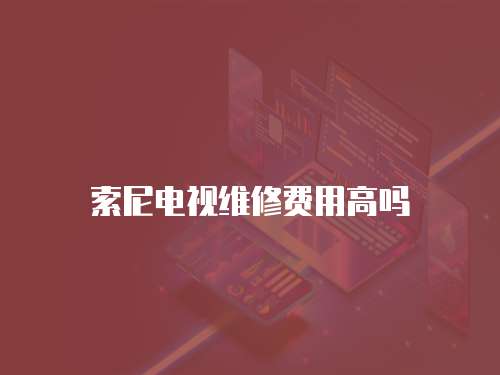 索尼電視維修費用高嗎