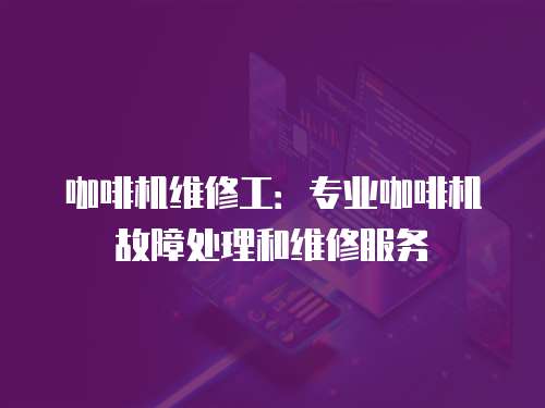 咖啡機維修工：專業(yè)咖啡機故障處理和維修服務