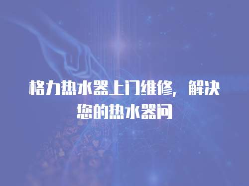 格力熱水器上門維修，解決您的熱水器問