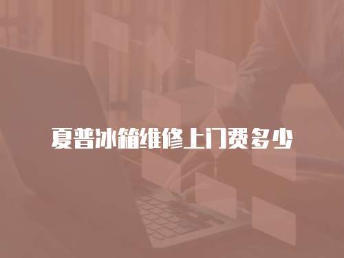 夏普冰箱維修上門費多少