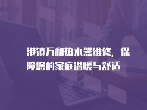  泟港鎮萬和熱水器維修，保障您的家庭溫暖與舒適
