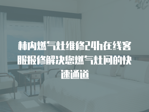 林內(nèi)燃?xì)庠罹S修24h在線(xiàn)客服報(bào)修解決您燃?xì)庠顔?wèn)的快速通道