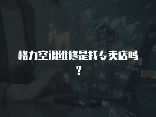 格力空調(diào)維修是找專賣店嗎？