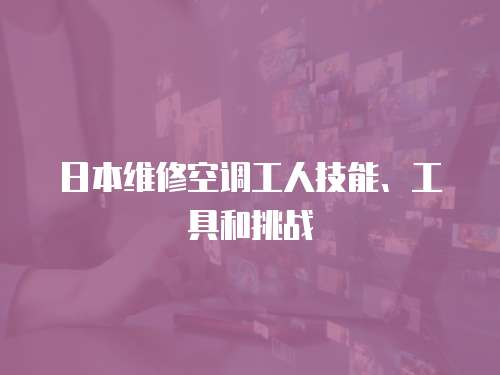 日本維修空調工人技能、工具和挑戰