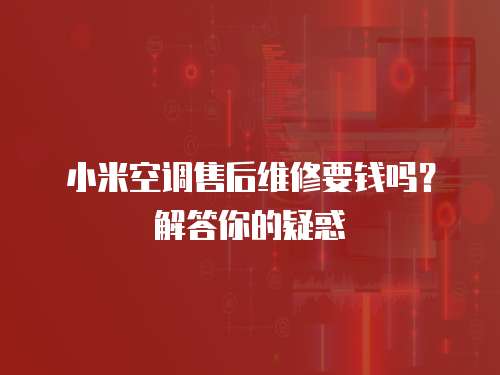 小米空調售后維修要錢嗎？解答你的疑惑