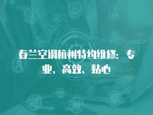 春蘭空調杭州特約維修：專業、高效、貼心