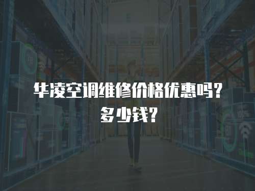 華凌空調(diào)維修價(jià)格優(yōu)惠嗎？多少錢？