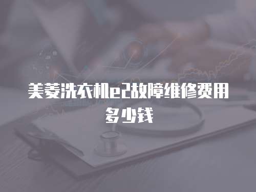 美菱洗衣機(jī)e2故障維修費(fèi)用多少錢