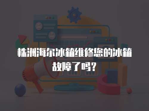 株洲海爾冰箱維修您的冰箱故障了嗎？