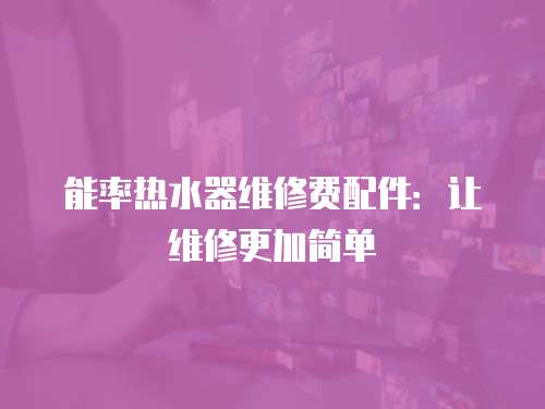 能率熱水器維修費配件：讓維修更加簡單