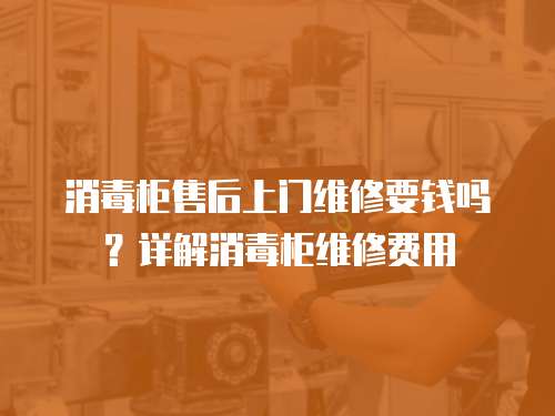 消毒柜售后上門維修要錢嗎？詳解消毒柜維修費用