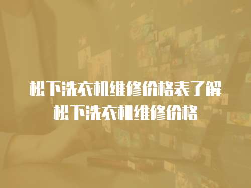 松下洗衣機(jī)維修價(jià)格表了解松下洗衣機(jī)維修價(jià)格