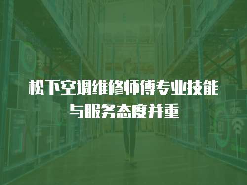 松下空調維修師傅專業技能與服務態度并重