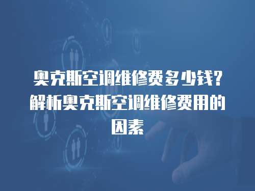 奧克斯空調(diào)維修費(fèi)多少錢？解析奧克斯空調(diào)維修費(fèi)用的因素