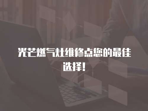 光芒燃?xì)庠罹S修點(diǎn)您的最佳選擇！