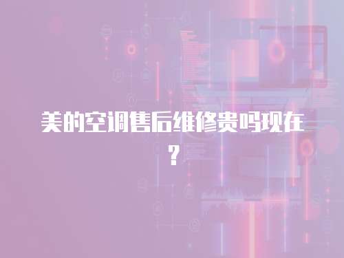 美的空調(diào)售后維修貴嗎現(xiàn)在？