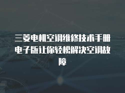 三菱電機空調維修技術手冊電子版讓你輕松解決空調故障