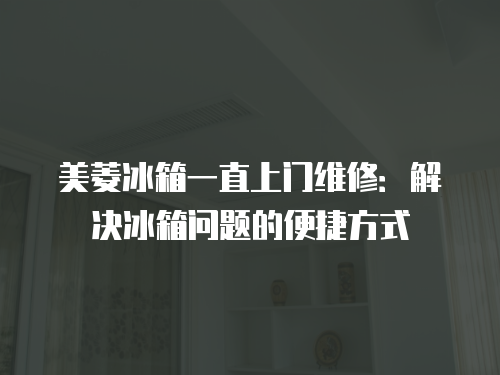 美菱冰箱一直上門維修：解決冰箱問題的便捷方式
