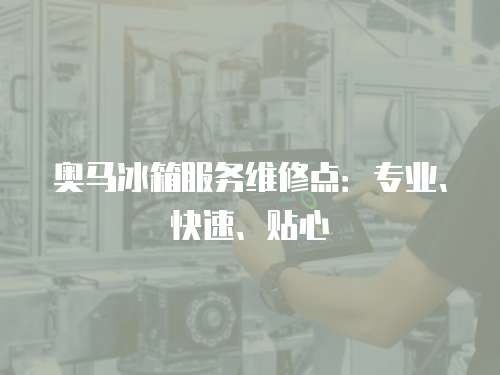奧馬冰箱服務維修點：專業、快速、貼心