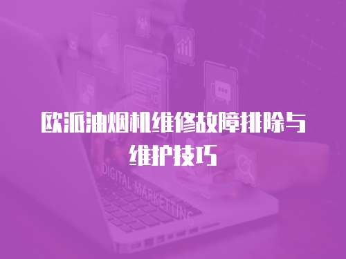 歐派油煙機維修故障排除與維護技巧