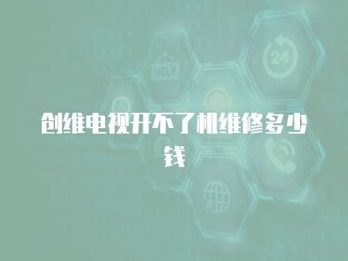 創(chuàng)維電視開不了機維修多少錢