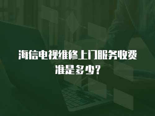 海信電視維修上門服務(wù)收費(fèi)準(zhǔn)是多少？