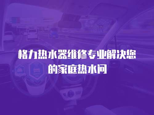 格力熱水器維修專業(yè)解決您的家庭熱水問(wèn)