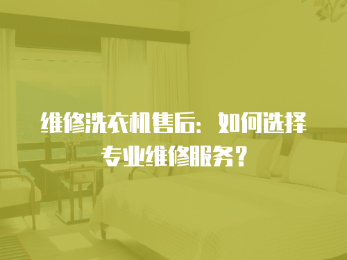 維修洗衣機售后：如何選擇專業維修服務？