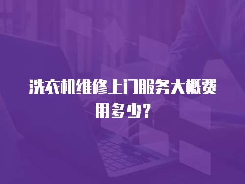 洗衣機(jī)維修上門服務(wù)大概費(fèi)用多少？