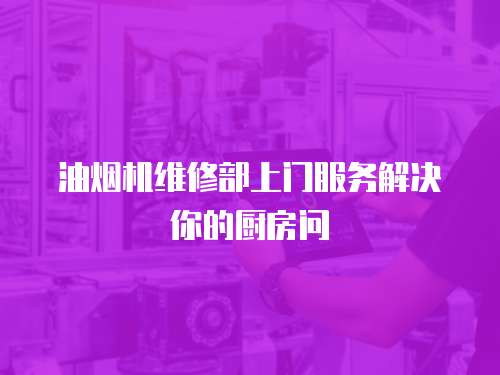 油煙機(jī)維修部上門服務(wù)解決你的廚房問