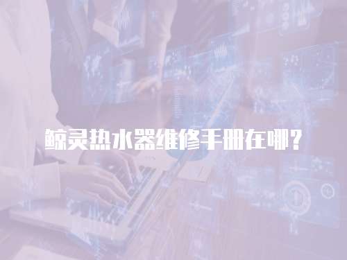 鯨靈熱水器維修手冊(cè)在哪？
