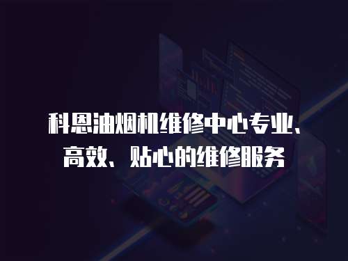 科恩油煙機維修中心專業、高效、貼心的維修服務