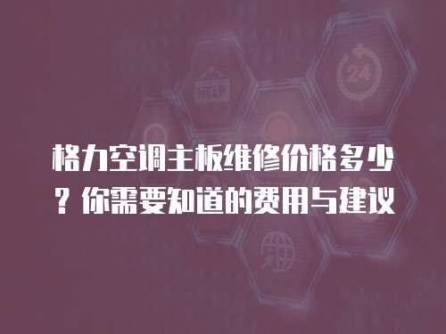 格力空調主板維修價格多少？你需要知道的費用與建議