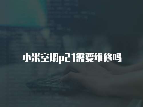 小米空調(diào)p21需要維修嗎