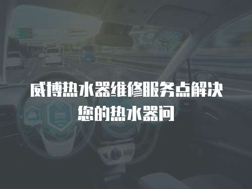 威博熱水器維修服務(wù)點解決您的熱水器問