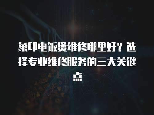 象印電飯煲維修哪里好？選擇專業(yè)維修服務(wù)的三大關(guān)鍵點(diǎn)