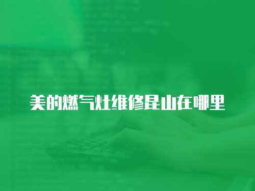 美的燃?xì)庠罹S修昆山在哪里