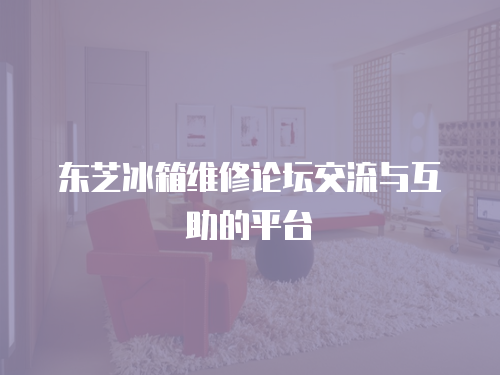 東芝冰箱維修論壇交流與互助的平臺