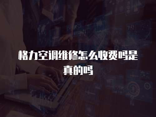 格力空調維修怎么收費嗎是真的嗎