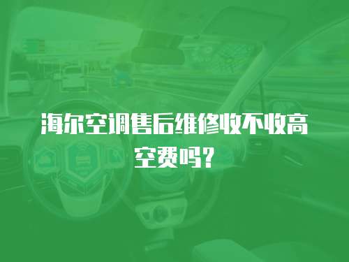 海爾空調(diào)售后維修收不收高空費嗎？