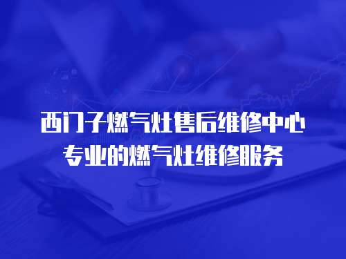 西門子燃?xì)庠钍酆缶S修中心專業(yè)的燃?xì)庠罹S修服務(wù)