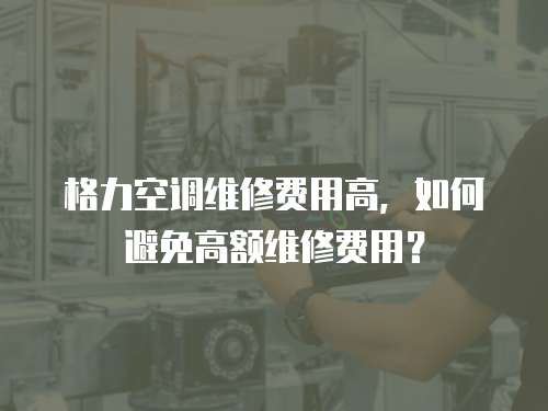 格力空調維修費用高，如何避免高額維修費用？
