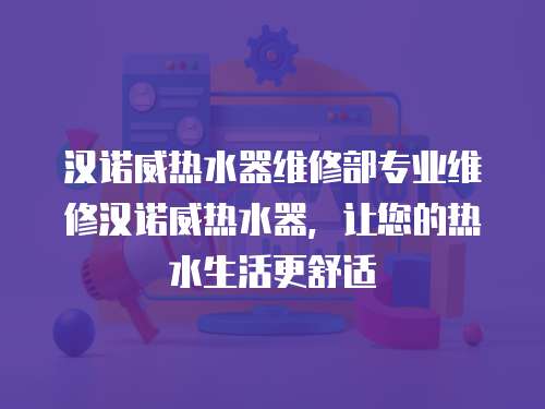 漢諾威熱水器維修部專業(yè)維修漢諾威熱水器，讓您的熱水生活更舒適