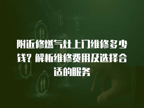 附近修燃氣灶上門維修多少錢？解析維修費用及選擇合適的服務