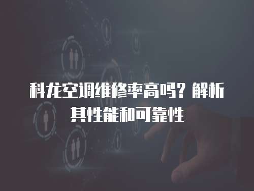科龍空調(diào)維修率高嗎？解析其性能和可靠性