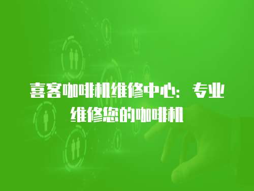 喜客咖啡機維修中心：專業(yè)維修您的咖啡機