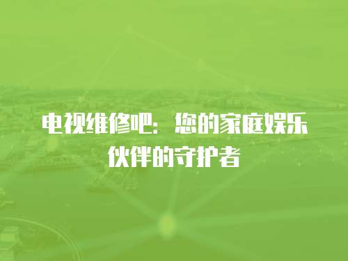 電視維修吧：您的家庭娛樂(lè)伙伴的守護(hù)者