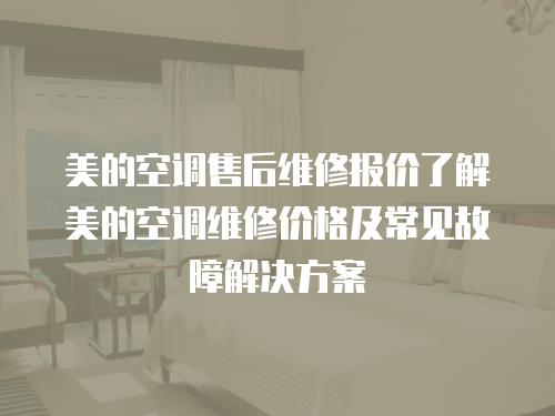 美的空調(diào)售后維修報價了解美的空調(diào)維修價格及常見故障解決方案